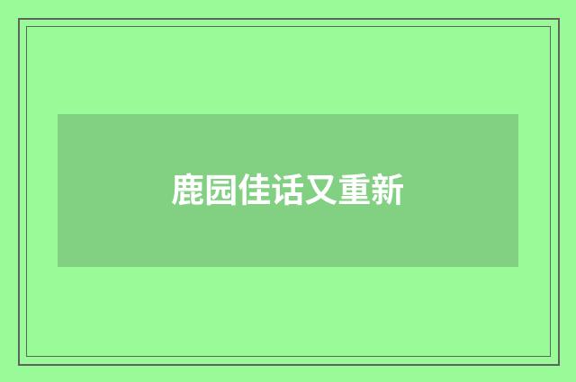 鹿园佳话又重新