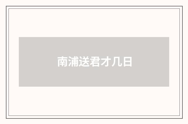 南浦送君才几日