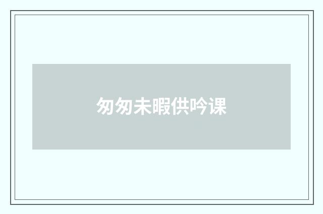 匆匆未暇供吟课