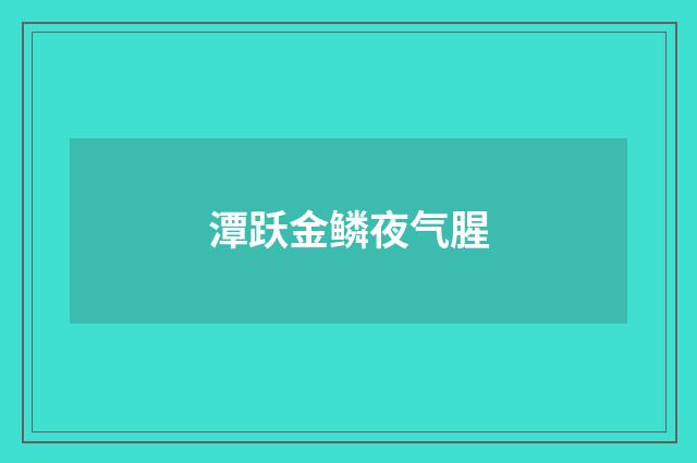 潭跃金鳞夜气腥