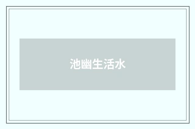 池幽生活水