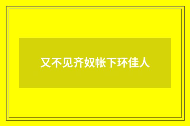 又不见齐奴帐下环佳人