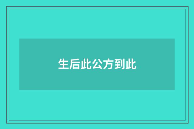 生后此公方到此