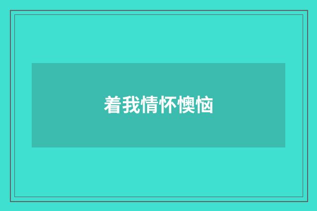 着我情怀懊恼