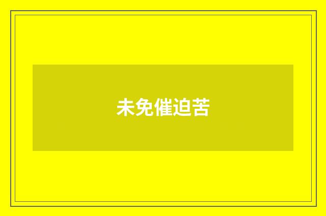 未免催迫苦