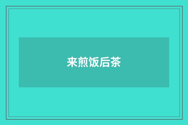 来煎饭后茶