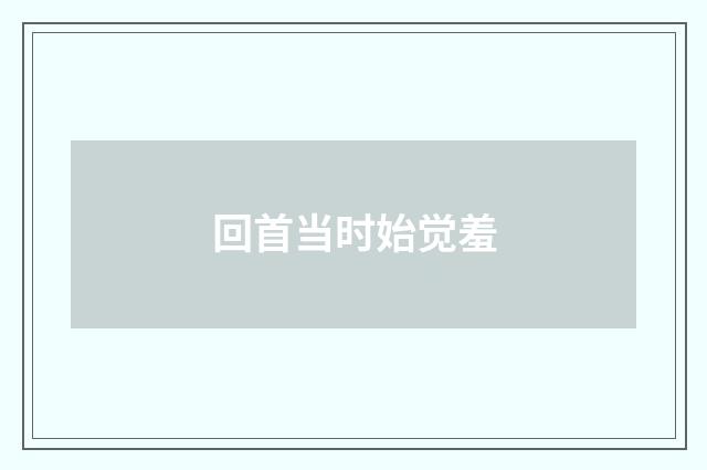 回首当时始觉羞