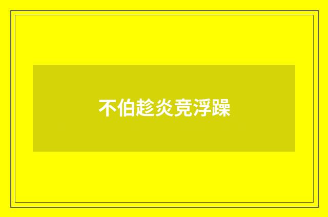 不伯趁炎竞浮躁