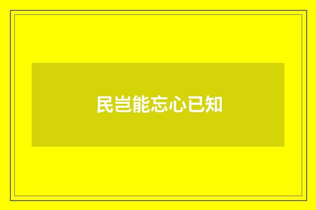 民岂能忘心已知