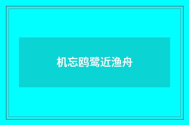 机忘鸥鹭近渔舟