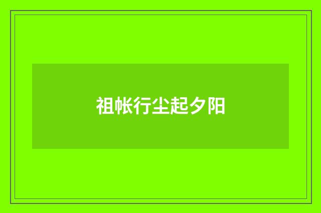 祖帐行尘起夕阳