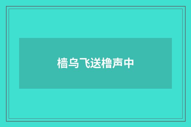 樯乌飞送橹声中