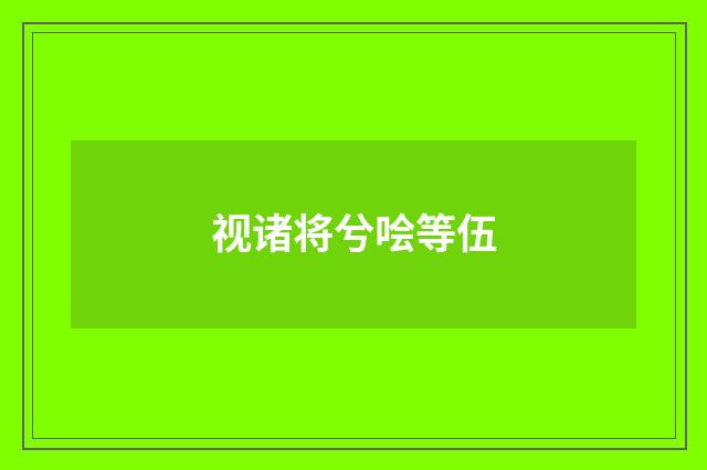 视诸将兮哙等伍