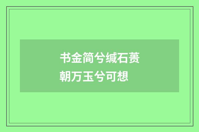书金简兮缄石蒉朝万玉兮可想