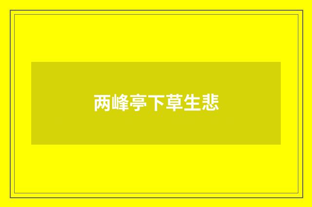 两峰亭下草生悲
