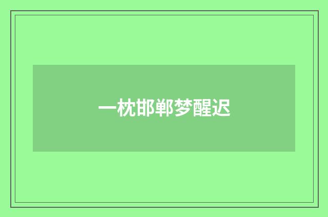 一枕邯郸梦醒迟
