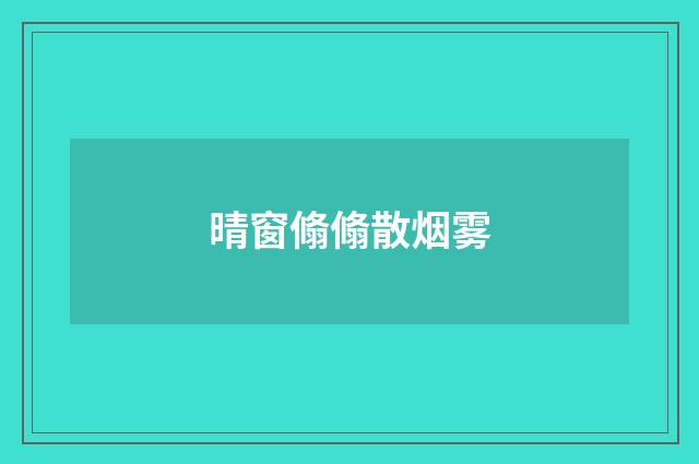 晴窗翛翛散烟雾