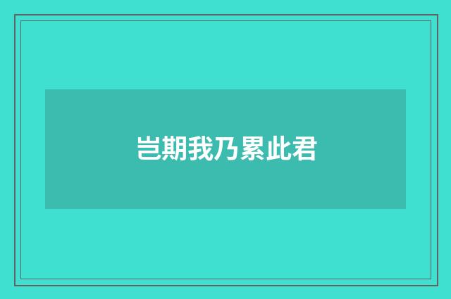岂期我乃累此君
