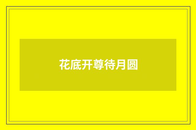 花底开尊待月圆