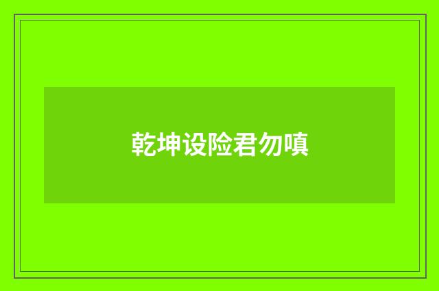 乾坤设险君勿嗔