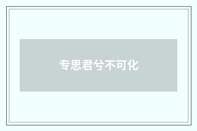 专思君兮不可化