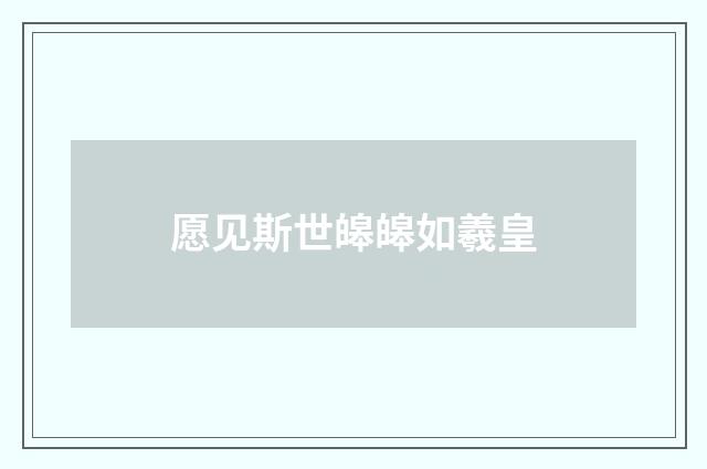 愿见斯世皞皞如羲皇