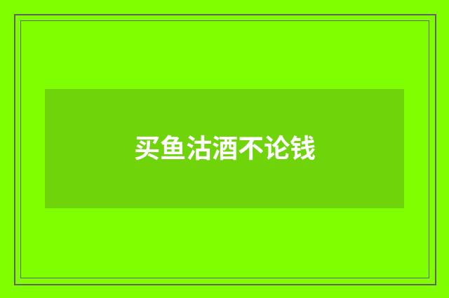 买鱼沽酒不论钱