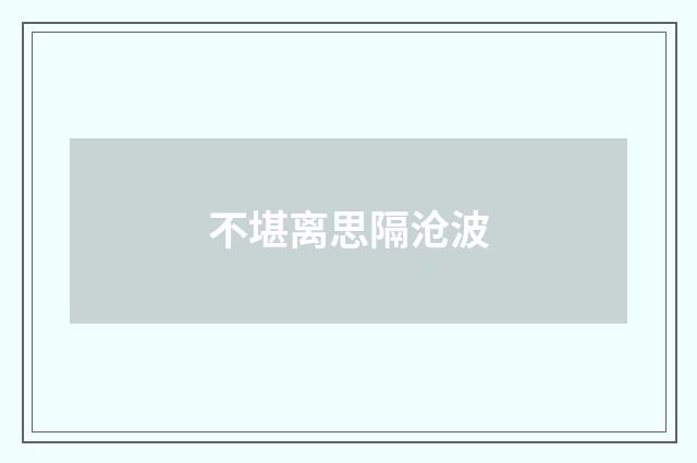 不堪离思隔沧波