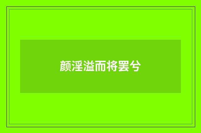 颜淫溢而将罢兮