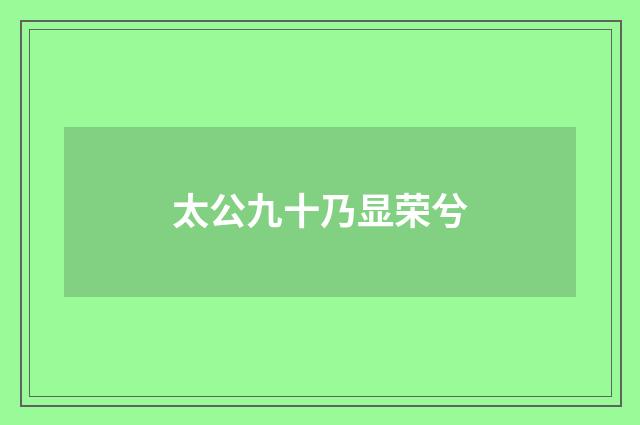 太公九十乃显荣兮