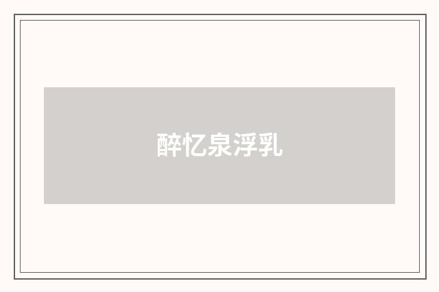 醉忆泉浮乳