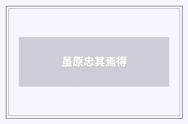 虽原忠其焉得