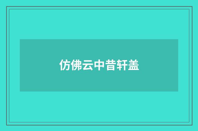仿佛云中昔轩盖