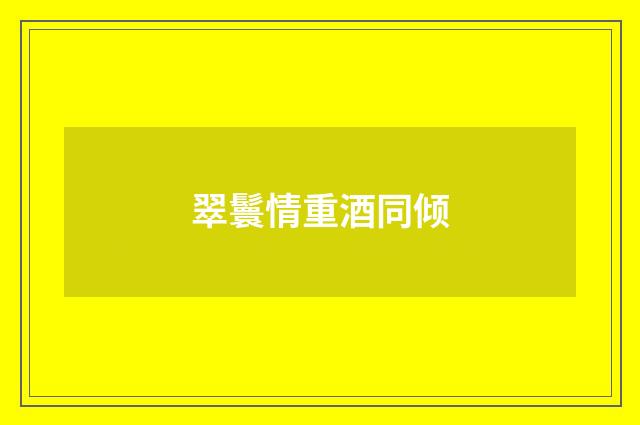 翠鬟情重酒同倾