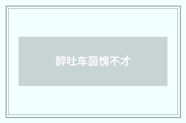 醉吐车茵愧不才