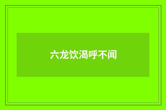 六龙饮渴呼不闻