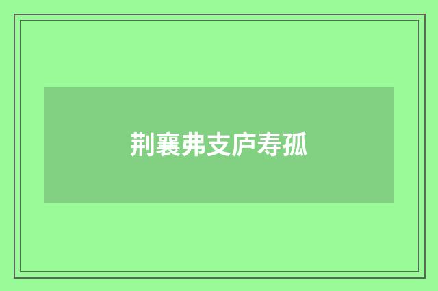 荆襄弗支庐寿孤