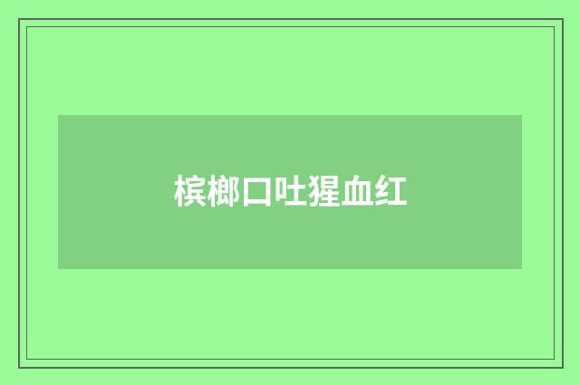 槟榔口吐猩血红
