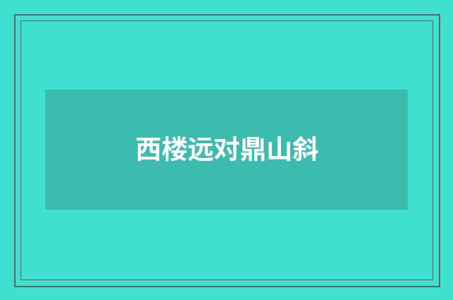 西楼远对鼎山斜