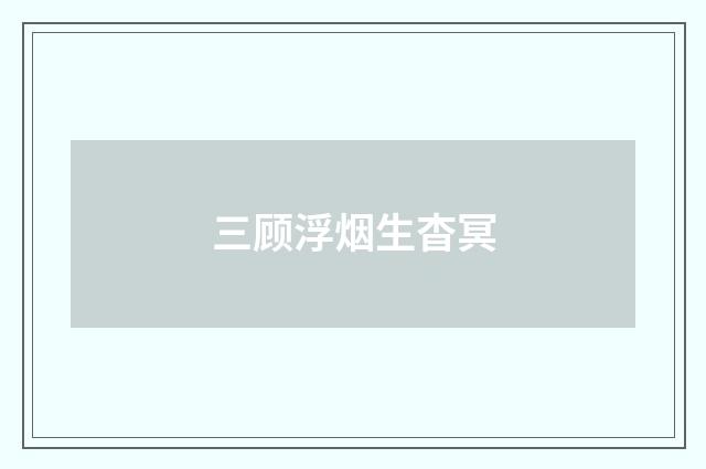 三顾浮烟生杳冥