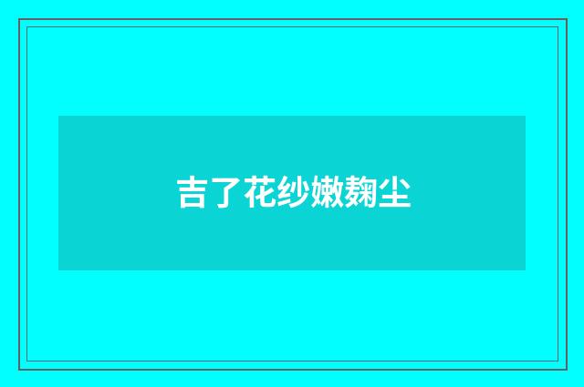 吉了花纱嫩麹尘