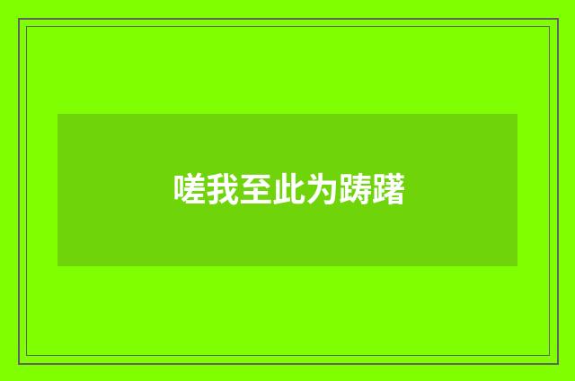嗟我至此为踌躇