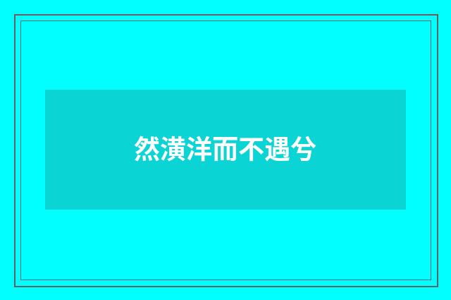 然潢洋而不遇兮