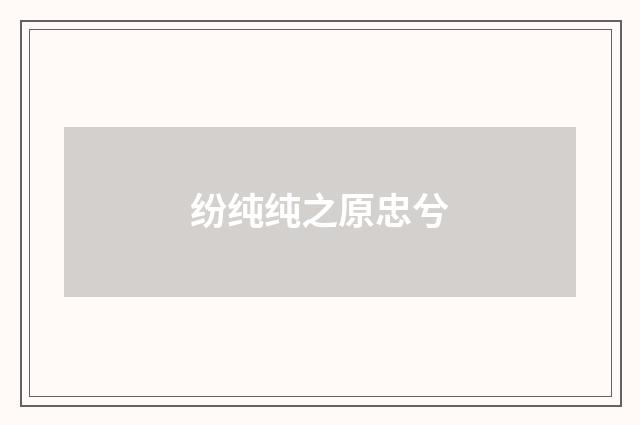 纷纯纯之原忠兮