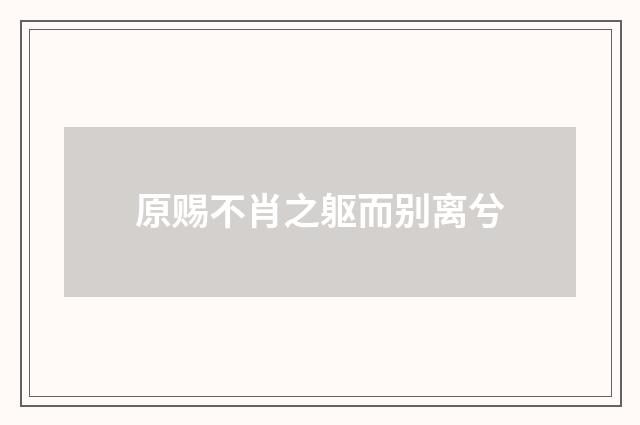 原赐不肖之躯而别离兮