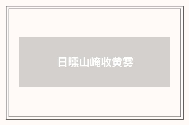 日曛山崦收黄雾