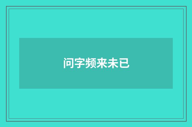问字频来未已