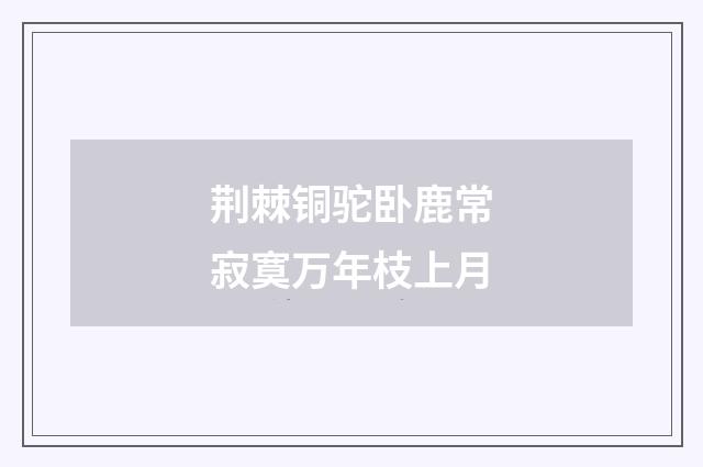 荆棘铜驼卧鹿常寂寞万年枝上月
