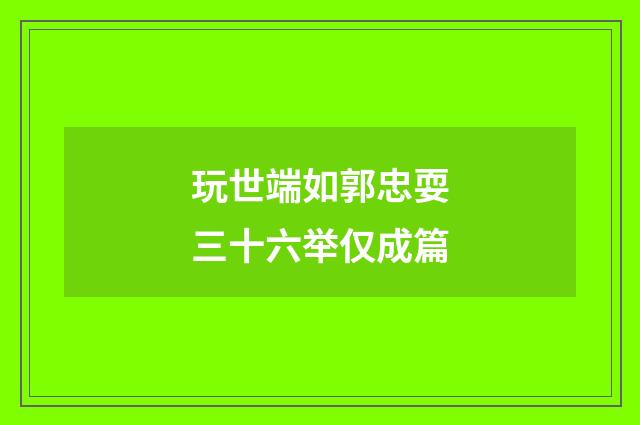 玩世端如郭忠耍三十六举仅成篇