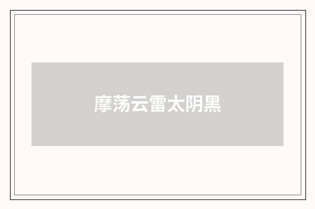 摩荡云雷太阴黑